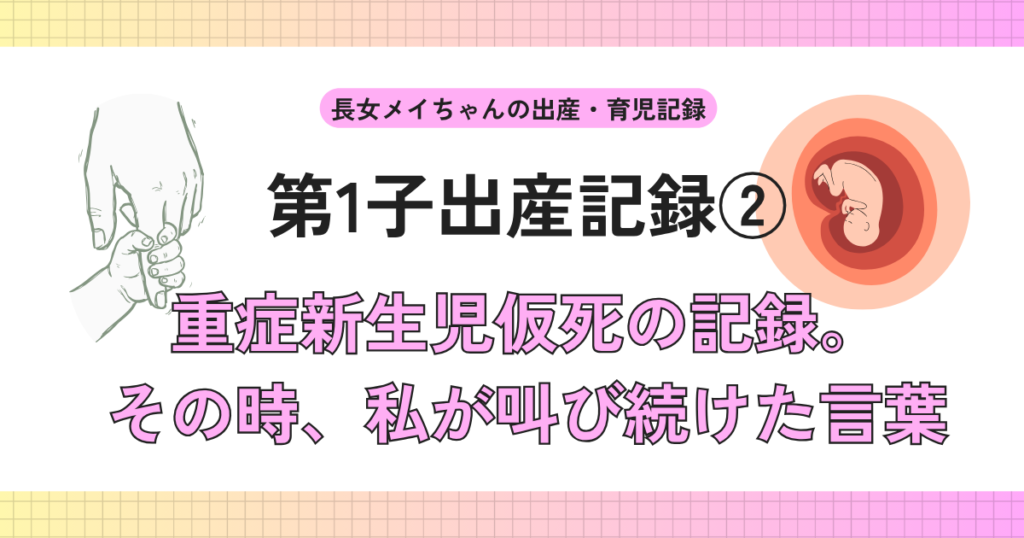 第1子出産記録② 重症新生児仮死の記録。その時、私が叫び続けた言葉