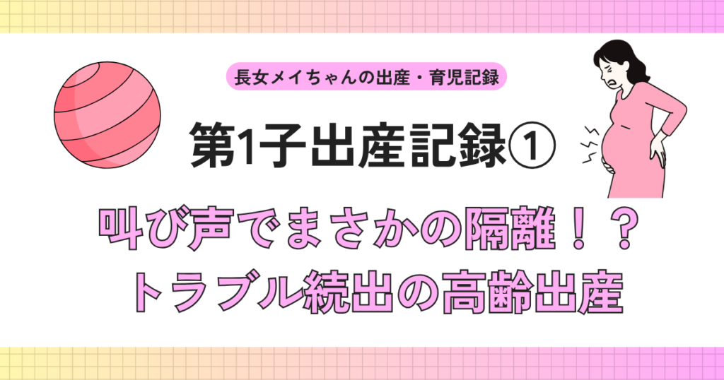 第1子出産記録①叫び声でまさかの隔離！？トラブル続出の高齢出産